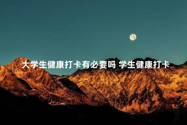 大学生健康打卡有必要吗 学生健康打卡必须天天打吗